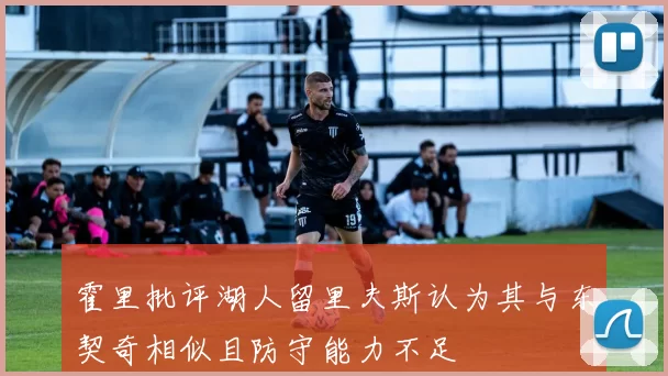 霍里批评湖人留里夫斯认为其与东契奇相似且防守能力不足
