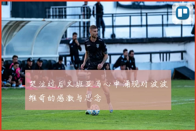 哭泣过后文班亚马心中涌现对波波维奇的感激与思念