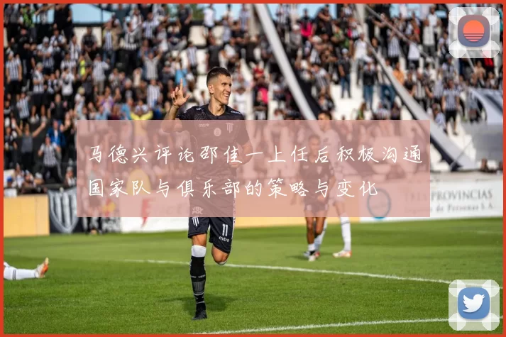马德兴评论邵佳一上任后积极沟通国家队与俱乐部的策略与变化