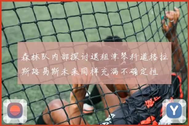 森林队内部探讨退租津琴科道格拉斯路易斯未来同样充满不确定性